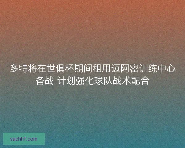 多特将在世俱杯期间租用迈阿密训练中心备战 计划强化球队战术配合