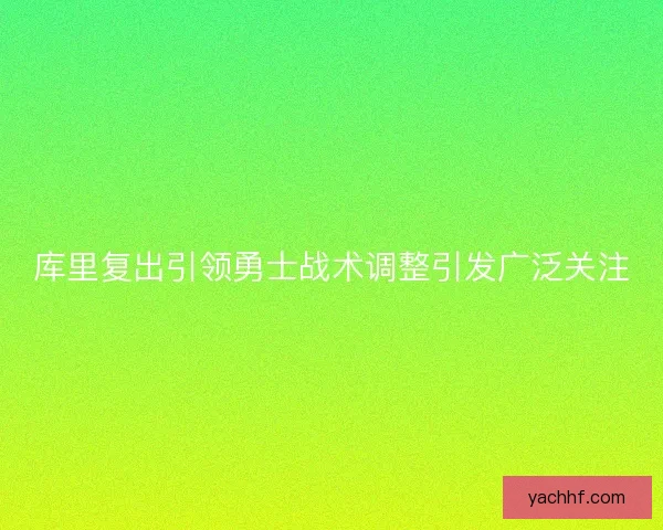 库里复出引领勇士战术调整引发广泛关注