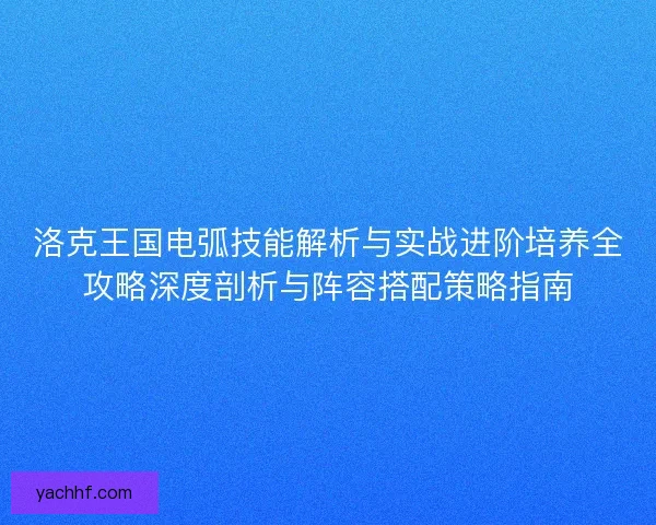 洛克王国电弧技能解析与实战进阶培养全攻略深度剖析与阵容搭配策略指南